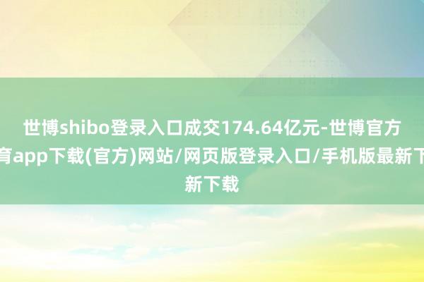 世博shibo登录入口成交174.64亿元-世博官方体育app下载(官方)网站/网页版登录入口/手机版最新下载