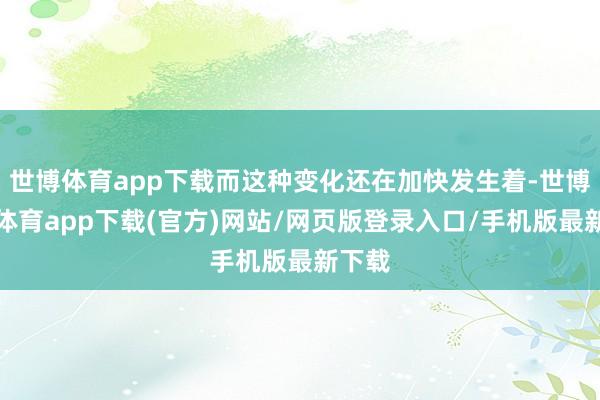 世博体育app下载而这种变化还在加快发生着-世博官方体育app下载(官方)网站/网页版登录入口/手机版最新下载