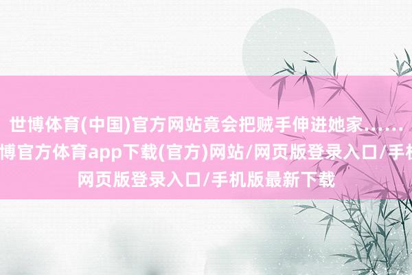 世博体育(中国)官方网站竟会把贼手伸进她家……当世界午-世博官方体育app下载(官方)网站/网页版登录入口/手机版最新下载