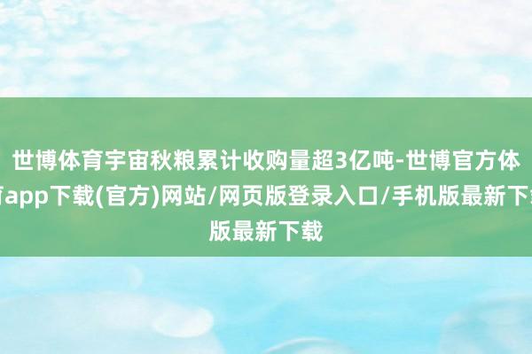 世博体育宇宙秋粮累计收购量超3亿吨-世博官方体育app下载(官方)网站/网页版登录入口/手机版最新下载