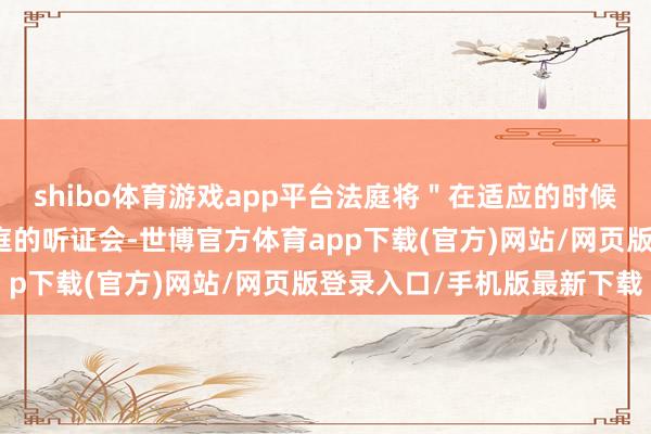 shibo体育游戏app平台法庭将＂在适应的时候＂安排杜特尔特初次出庭的听证会-世博官方体育app下载(官方)网站/网页版登录入口/手机版最新下载