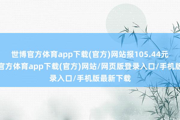世博官方体育app下载(官方)网站报105.44元/张-世博官方体育app下载(官方)网站/网页版登录入口/手机版最新下载