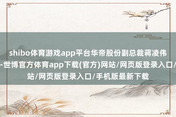 shibo体育游戏app平台华帝股份副总裁蒋凌伟罗致了记者采访-世博官方体育app下载(官方)网站/网页版登录入口/手机版最新下载