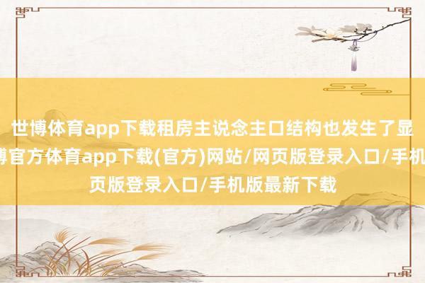 世博体育app下载租房主说念主口结构也发生了显赫变化-世博官方体育app下载(官方)网站/网页版登录入口/手机版最新下载