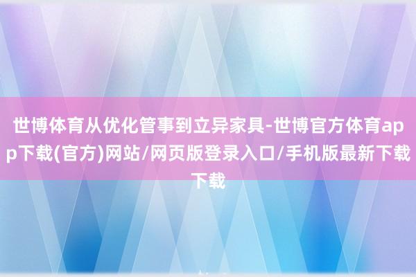 世博体育从优化管事到立异家具-世博官方体育app下载(官方)网站/网页版登录入口/手机版最新下载