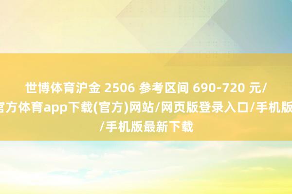 世博体育沪金 2506 参考区间 690-720 元/克-世博官方体育app下载(官方)网站/网页版登录入口/手机版最新下载