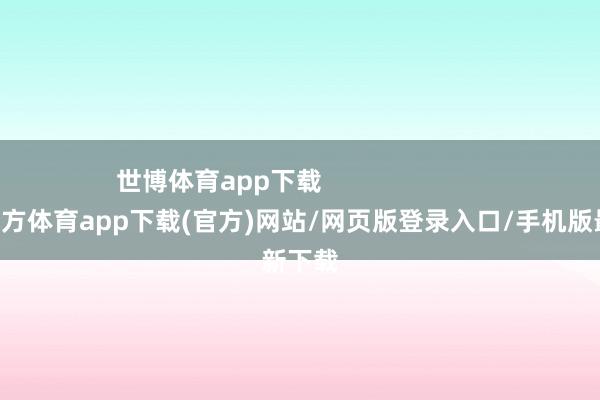 世博体育app下载                        -世博官方体育app下载(官方)网站/网页版登录入口/手机版最新下载