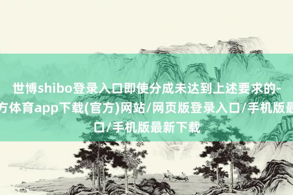 世博shibo登录入口即使分成未达到上述要求的-世博官方体育app下载(官方)网站/网页版登录入口/手机版最新下载