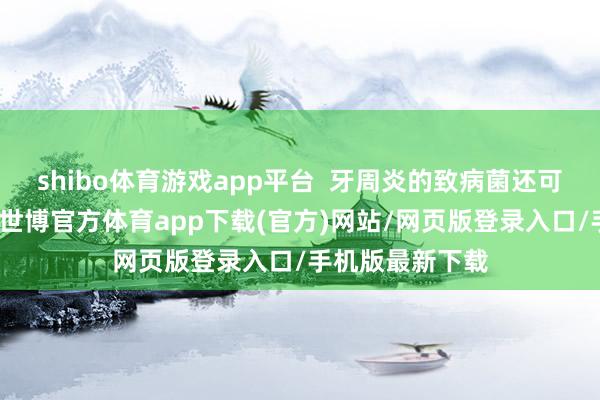 shibo体育游戏app平台  牙周炎的致病菌还可参加血液轮回-世博官方体育app下载(官方)网站/网页版登录入口/手机版最新下载