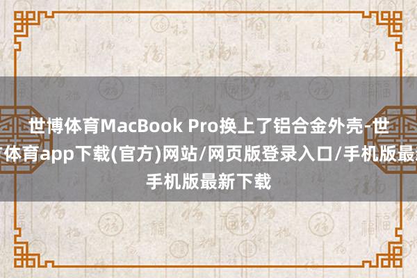 世博体育MacBook Pro换上了铝合金外壳-世博官方体育app下载(官方)网站/网页版登录入口/手机版最新下载