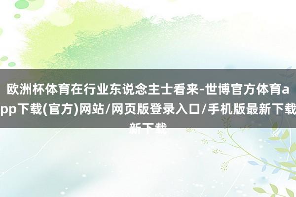 欧洲杯体育在行业东说念主士看来-世博官方体育app下载(官方)网站/网页版登录入口/手机版最新下载