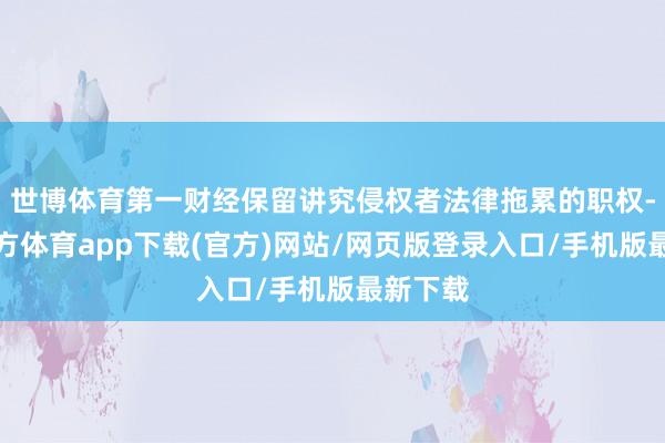 世博体育第一财经保留讲究侵权者法律拖累的职权-世博官方体育app下载(官方)网站/网页版登录入口/手机版最新下载