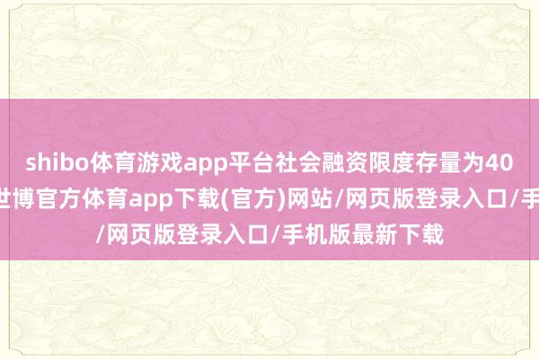 shibo体育游戏app平台社会融资限度存量为403.45万亿元-世博官方体育app下载(官方)网站/网页版登录入口/手机版最新下载