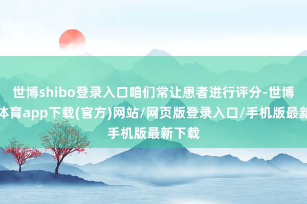 世博shibo登录入口咱们常让患者进行评分-世博官方体育app下载(官方)网站/网页版登录入口/手机版最新下载