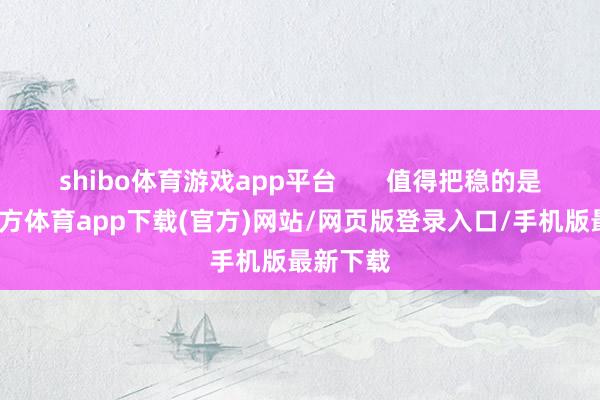 shibo体育游戏app平台       值得把稳的是-世博官方体育app下载(官方)网站/网页版登录入口/手机版最新下载