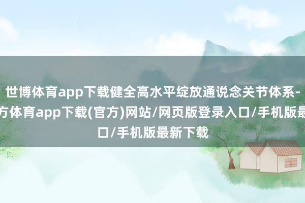 世博体育app下载健全高水平绽放通说念关节体系-世博官方体育app下载(官方)网站/网页版登录入口/手机版最新下载