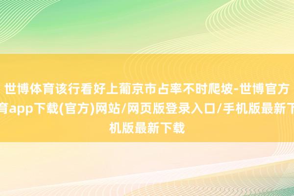 世博体育该行看好上葡京市占率不时爬坡-世博官方体育app下载(官方)网站/网页版登录入口/手机版最新下载