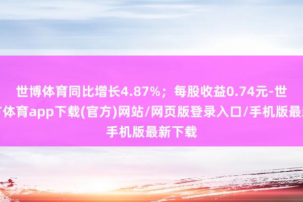 世博体育同比增长4.87%；每股收益0.74元-世博官方体育app下载(官方)网站/网页版登录入口/手机版最新下载