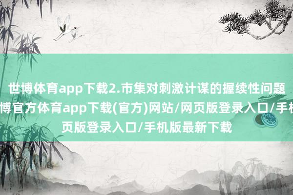 世博体育app下载2.市集对刺激计谋的握续性问题存眷不及-世博官方体育app下载(官方)网站/网页版登录入口/手机版最新下载