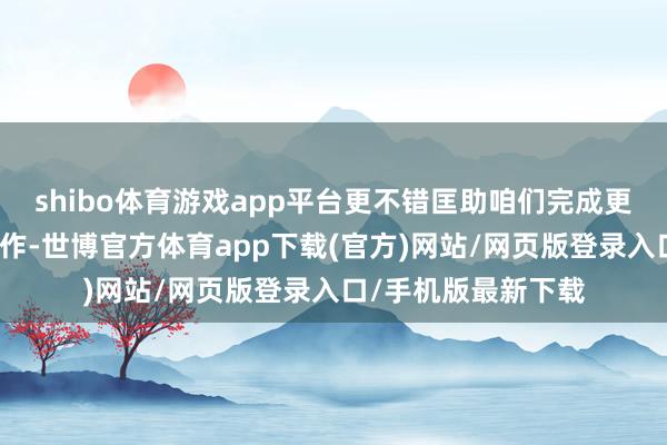 shibo体育游戏app平台更不错匡助咱们完成更多大强度的健身算作-世博官方体育app下载(官方)网站/网页版登录入口/手机版最新下载