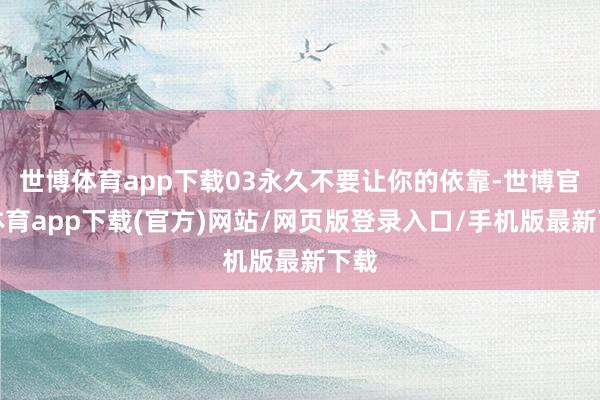 世博体育app下载03永久不要让你的依靠-世博官方体育app下载(官方)网站/网页版登录入口/手机版最新下载