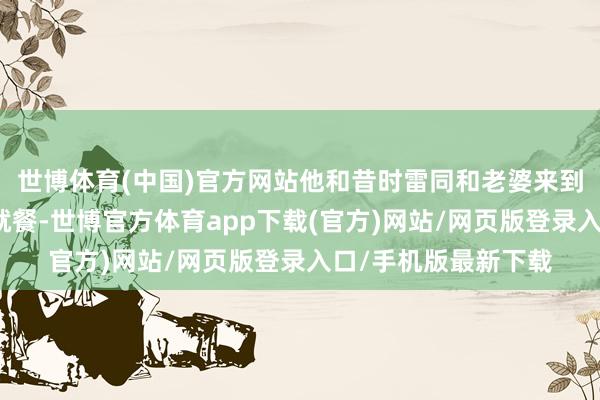 世博体育(中国)官方网站他和昔时雷同和老婆来到惠山区某购物中心就餐-世博官方体育app下载(官方)网站/网页版登录入口/手机版最新下载