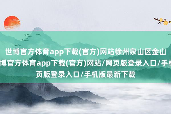 世博官方体育app下载(官方)网站徐州泉山区金山村东谈主-世博官方体育app下载(官方)网站/网页版登录入口/手机版最新下载