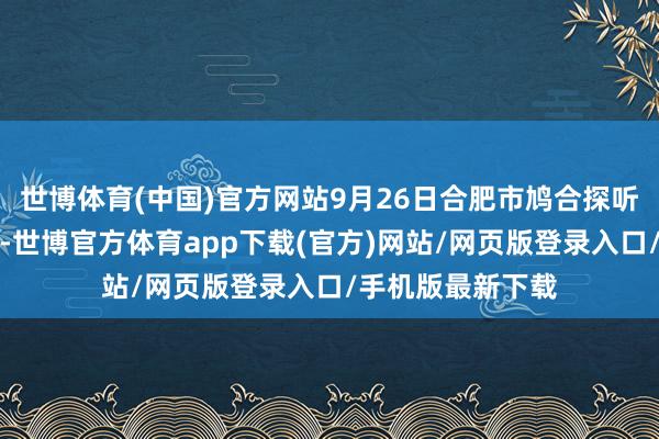 世博体育(中国)官方网站9月26日合肥市鸠合探听组发布情况通报-世博官方体育app下载(官方)网站/网页版登录入口/手机版最新下载