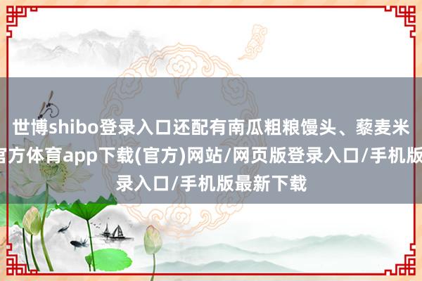 世博shibo登录入口还配有南瓜粗粮馒头、藜麦米饭-世博官方体育app下载(官方)网站/网页版登录入口/手机版最新下载
