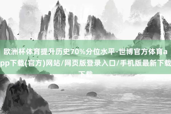 欧洲杯体育提升历史70%分位水平-世博官方体育app下载(官方)网站/网页版登录入口/手机版最新下载