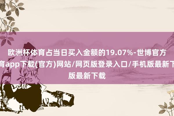 欧洲杯体育占当日买入金额的19.07%-世博官方体育app下载(官方)网站/网页版登录入口/手机版最新下载