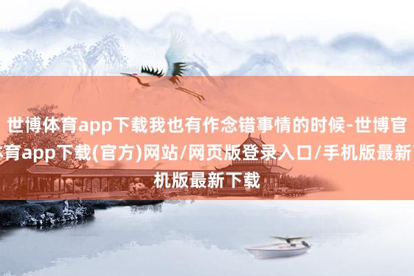 世博体育app下载我也有作念错事情的时候-世博官方体育app下载(官方)网站/网页版登录入口/手机版最新下载