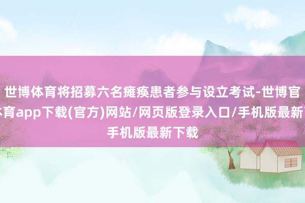 世博体育将招募六名瘫痪患者参与设立考试-世博官方体育app下载(官方)网站/网页版登录入口/手机版最新下载