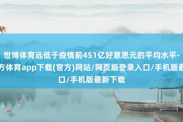 世博体育远低于疫情前451亿好意思元的平均水平-世博官方体育app下载(官方)网站/网页版登录入口/手机版最新下载