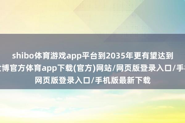 shibo体育游戏app平台到2035年更有望达到3.5万亿元-世博官方体育app下载(官方)网站/网页版登录入口/手机版最新下载