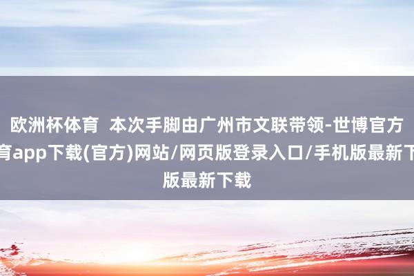 欧洲杯体育  本次手脚由广州市文联带领-世博官方体育app下载(官方)网站/网页版登录入口/手机版最新下载