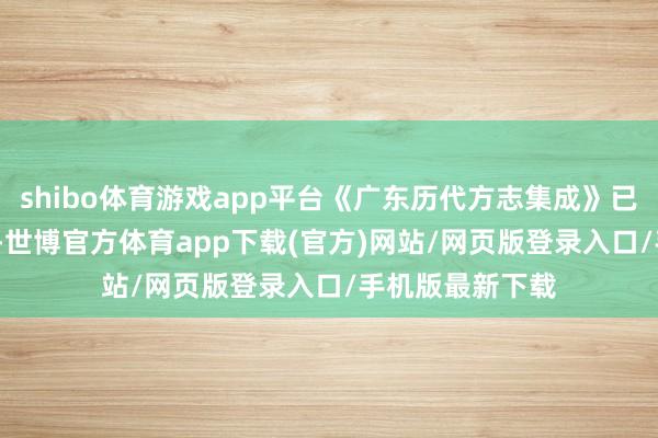 shibo体育游戏app平台《广东历代方志集成》已于2010年问世-世博官方体育app下载(官方)网站/网页版登录入口/手机版最新下载