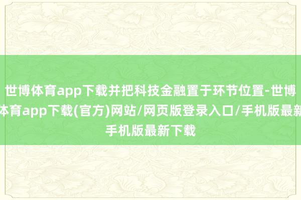 世博体育app下载并把科技金融置于环节位置-世博官方体育app下载(官方)网站/网页版登录入口/手机版最新下载