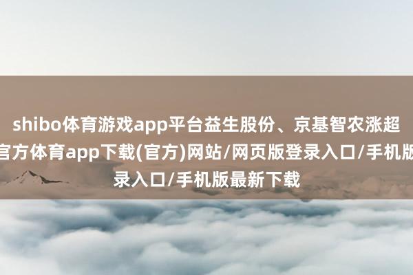 shibo体育游戏app平台益生股份、京基智农涨超7%-世博官方体育app下载(官方)网站/网页版登录入口/手机版最新下载