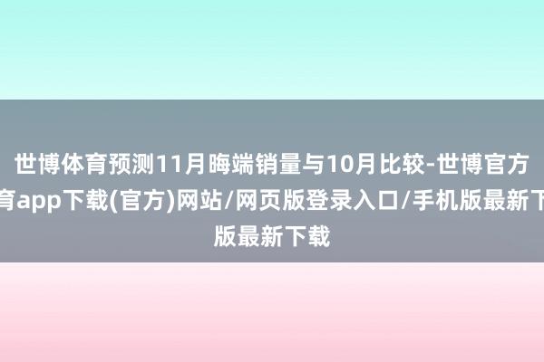 世博体育预测11月晦端销量与10月比较-世博官方体育app下载(官方)网站/网页版登录入口/手机版最新下载