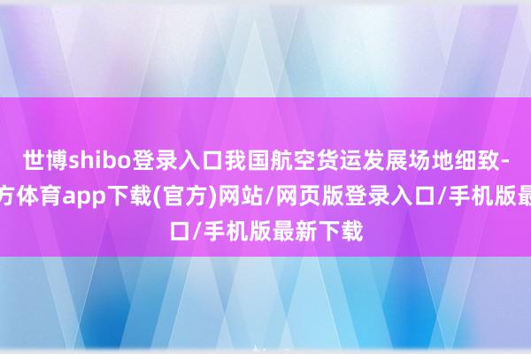 世博shibo登录入口我国航空货运发展场地细致-世博官方体育app下载(官方)网站/网页版登录入口/手机版最新下载