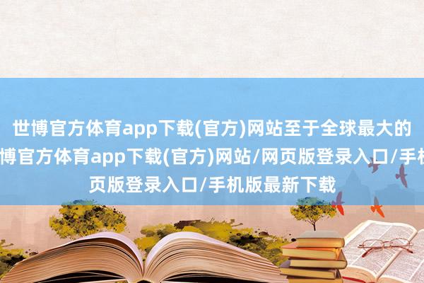世博官方体育app下载(官方)网站至于全球最大的中国商场-世博官方体育app下载(官方)网站/网页版登录入口/手机版最新下载