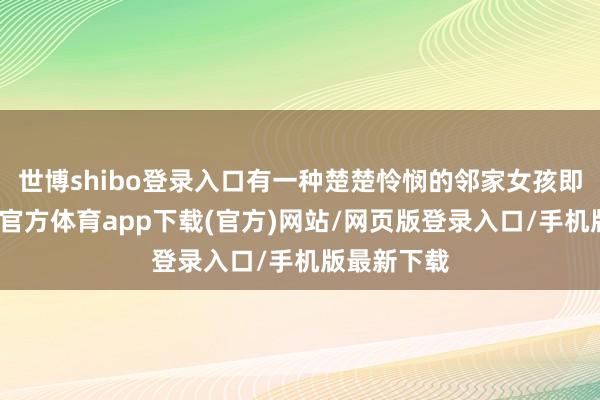 世博shibo登录入口有一种楚楚怜悯的邻家女孩即视感-世博官方体育app下载(官方)网站/网页版登录入口/手机版最新下载