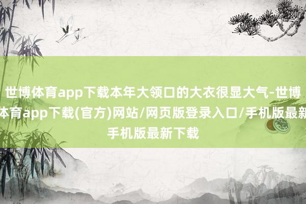 世博体育app下载本年大领口的大衣很显大气-世博官方体育app下载(官方)网站/网页版登录入口/手机版最新下载