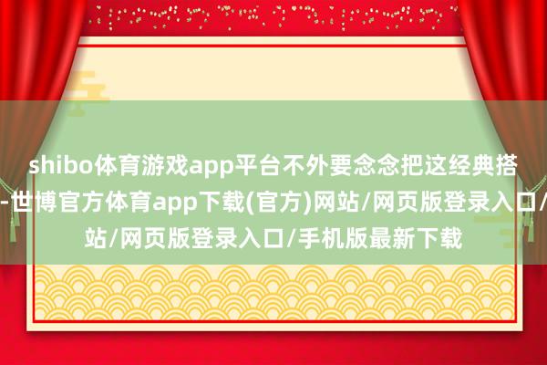 shibo体育游戏app平台不外要念念把这经典搭配穿得更有滋味-世博官方体育app下载(官方)网站/网页版登录入口/手机版最新下载