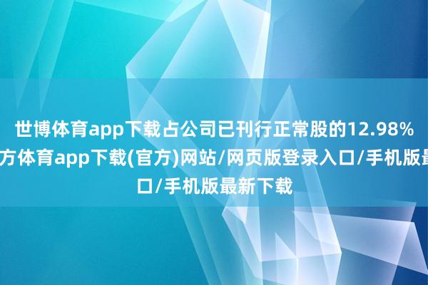 世博体育app下载占公司已刊行正常股的12.98%-世博官方体育app下载(官方)网站/网页版登录入口/手机版最新下载
