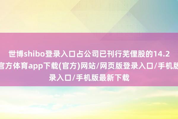 世博shibo登录入口占公司已刊行芜俚股的14.24%-世博官方体育app下载(官方)网站/网页版登录入口/手机版最新下载