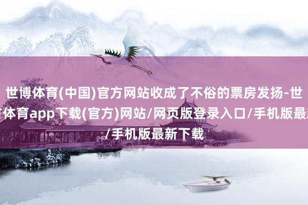 世博体育(中国)官方网站收成了不俗的票房发扬-世博官方体育app下载(官方)网站/网页版登录入口/手机版最新下载