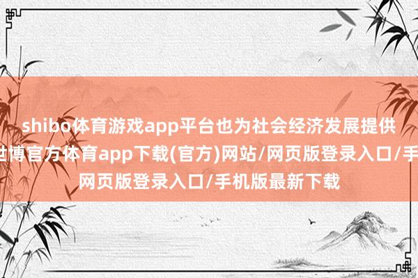 shibo体育游戏app平台也为社会经济发展提供了新的能源-世博官方体育app下载(官方)网站/网页版登录入口/手机版最新下载