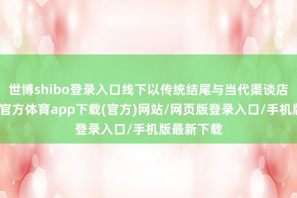世博shibo登录入口线下以传统结尾与当代渠谈店为主-世博官方体育app下载(官方)网站/网页版登录入口/手机版最新下载